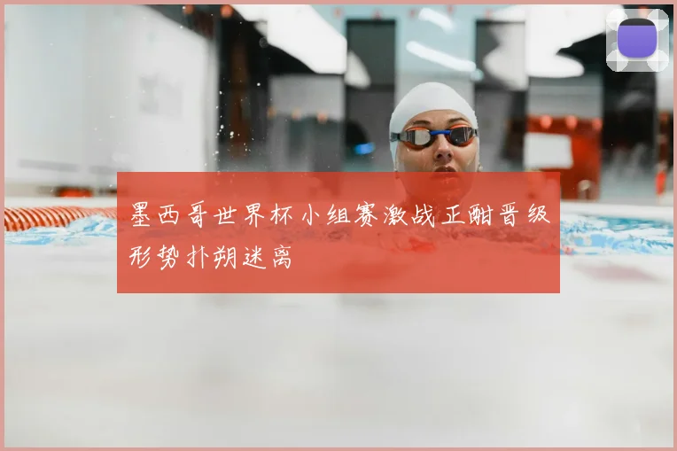 墨西哥世界杯小组赛激战正酣晋级形势扑朔迷离