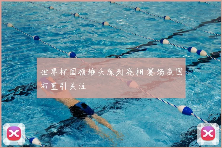 世界杯国旗堆头陈列亮相 赛场氛围布置引关注