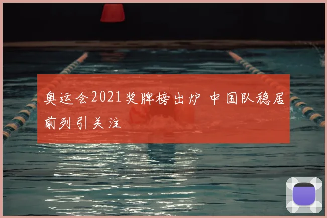 奥运会2021奖牌榜出炉 中国队稳居前列引关注