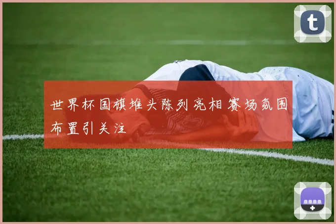世界杯国旗堆头陈列亮相 赛场氛围布置引关注