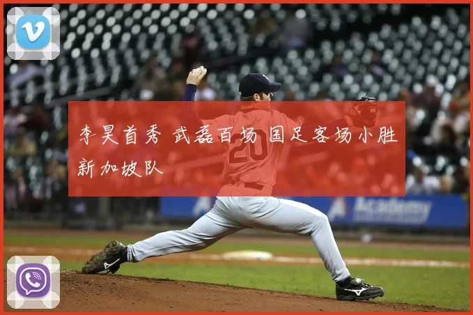 李昊首秀 武磊百场 国足客场小胜新加坡队