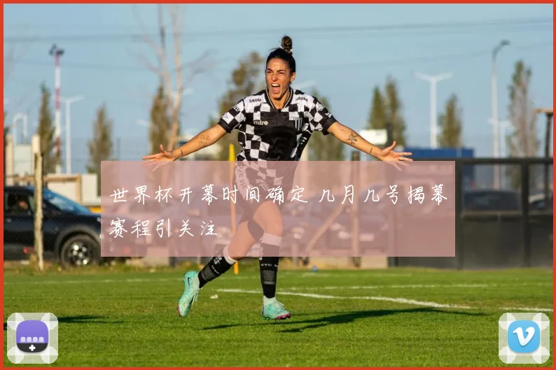 世界杯开幕时间确定 几月几号揭幕赛程引关注