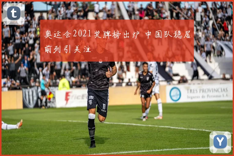 奥运会2021奖牌榜出炉 中国队稳居前列引关注