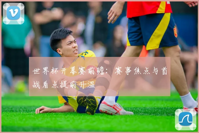 世界杯开幕赛前瞻:赛事焦点与首战看点提前升温