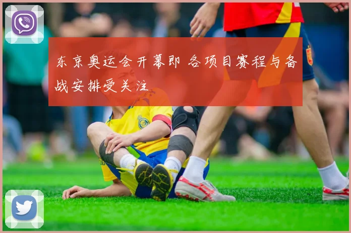 东京奥运会开幕即 各项目赛程与备战安排受关注