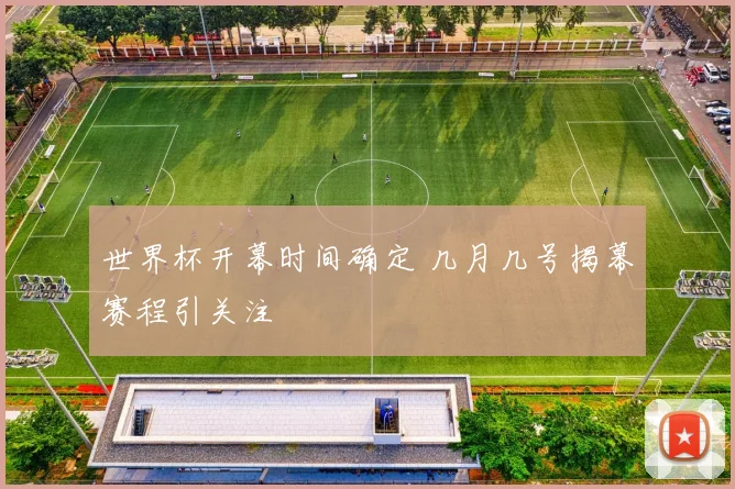 世界杯开幕时间确定 几月几号揭幕赛程引关注