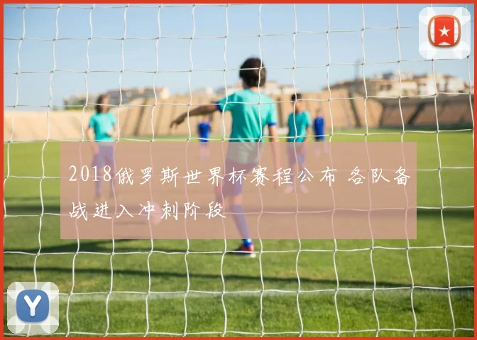 2018俄罗斯世界杯赛程公布 各队备战进入冲刺阶段