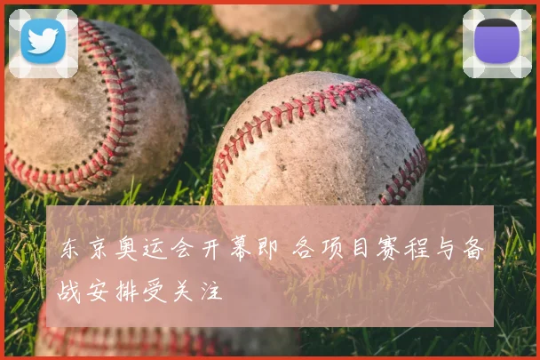 东京奥运会开幕即 各项目赛程与备战安排受关注