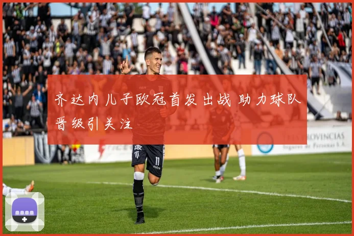 齐达内儿子欧冠首发出战 助力球队晋级引关注