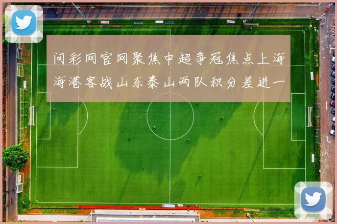 问彩网官网聚焦中超争冠焦点上海海港客战山东泰山两队积分差进一步缩小