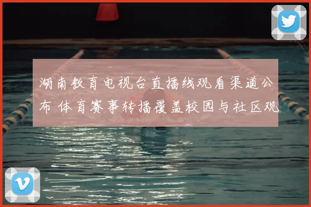湖南教育电视台直播线观看渠道公布 体育赛事转播覆盖校园与社区观赛场景