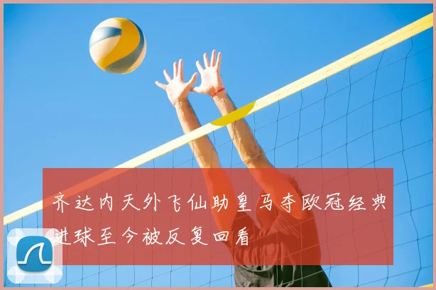 齐达内天外飞仙助皇马夺欧冠经典进球至今被反复回看