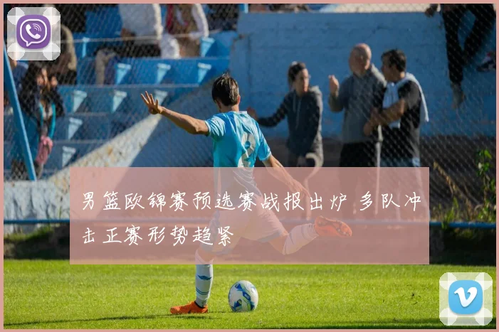 男篮欧锦赛预选赛战报出炉 多队冲击正赛形势趋紧