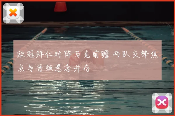 欧冠拜仁对阵马竞前瞻 两队交锋焦点与晋级悬念并存