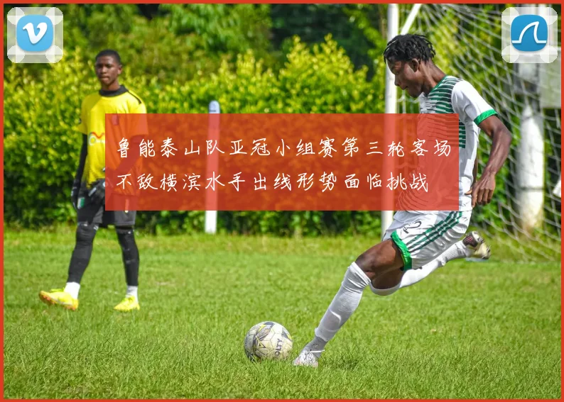 鲁能泰山队亚冠小组赛第三轮客场不敌横滨水手出线形势面临挑战