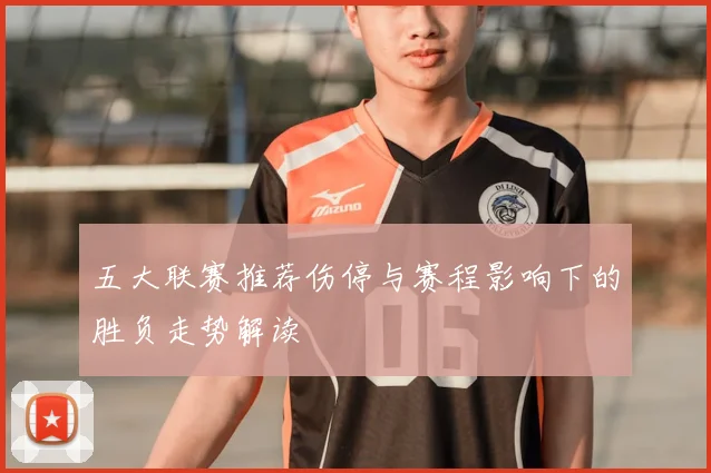 五大联赛推荐伤停与赛程影响下的胜负走势解读