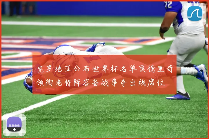 克罗地亚公布世界杯名单莫德里奇领衔老将阵容备战争夺出线席位
