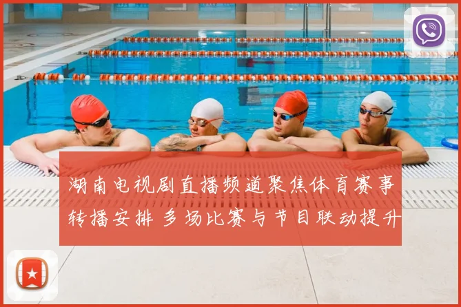 湖南电视剧直播频道聚焦体育赛事转播安排 多场比赛与节目联动提升收视看点
