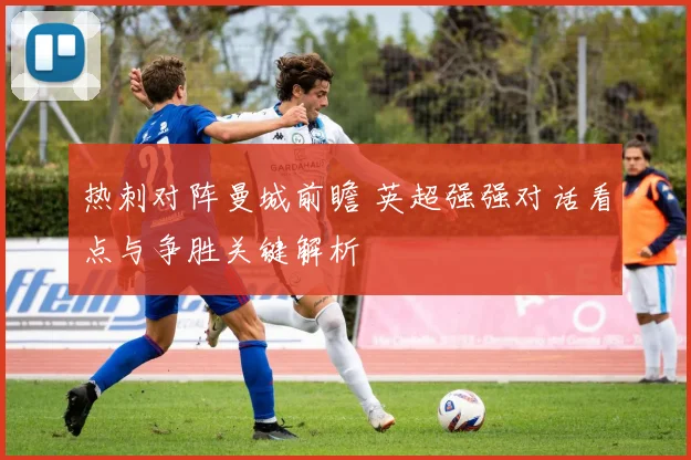 热刺对阵曼城前瞻 英超强强对话看点与争胜关键解析