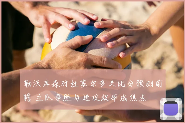 勒沃库森对杜塞尔多夫比分预测前瞻 主队争胜与进攻效率成焦点
