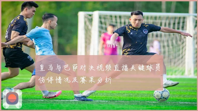 皇马与巴萨对决视频直播关键球员伤停情况及赛果分析