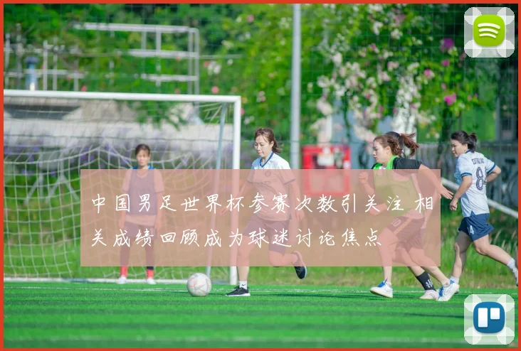 中国男足世界杯参赛次数引关注 相关成绩回顾成为球迷讨论焦点