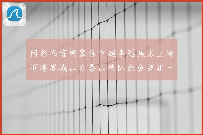 问彩网官网聚焦中超争冠焦点上海海港客战山东泰山两队积分差进一步缩小