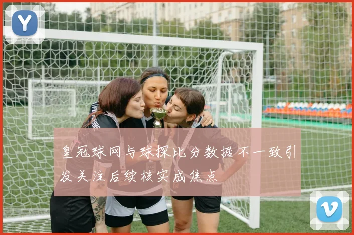 皇冠球网与球探比分数据不一致引发关注后续核实成焦点
