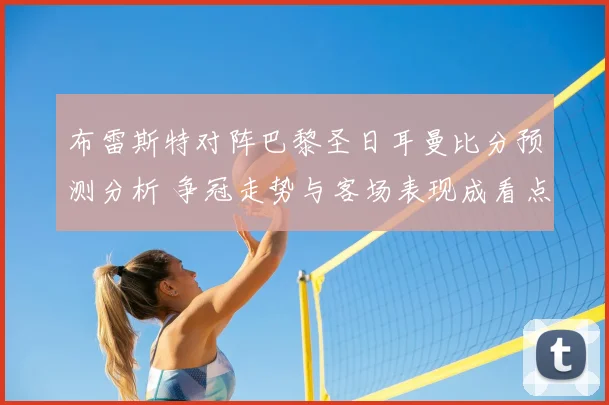 布雷斯特对阵巴黎圣日耳曼比分预测分析 争冠走势与客场表现成看点