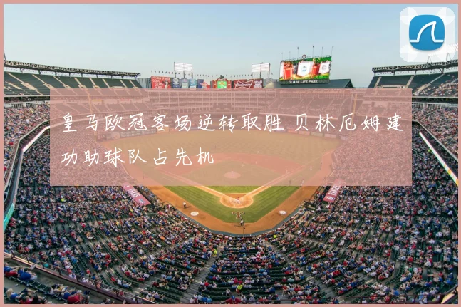 皇马欧冠客场逆转取胜 贝林厄姆建功助球队占先机