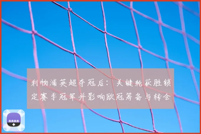 利物浦英超夺冠后：关键轮获胜锁定赛季冠军并影响欧冠筹备与转会布局