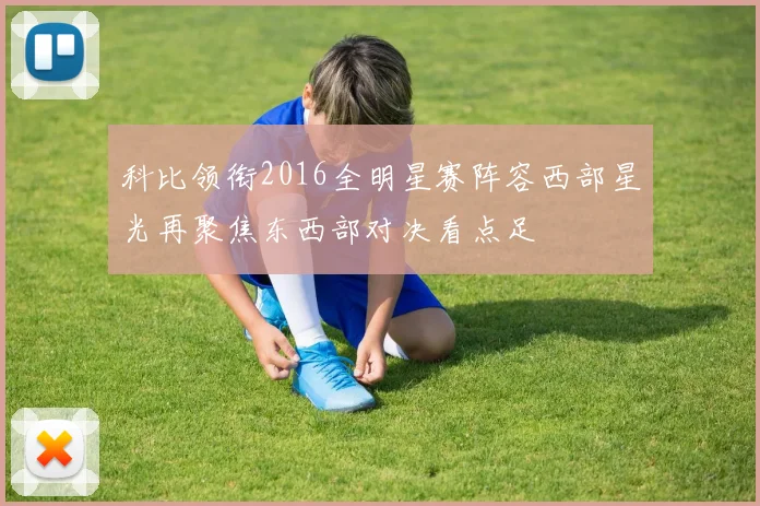 科比领衔2016全明星赛阵容西部星光再聚焦东西部对决看点足