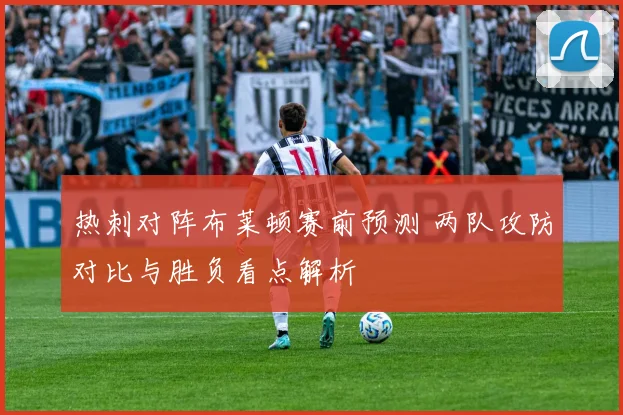 热刺对阵布莱顿赛前预测 两队攻防对比与胜负看点解析