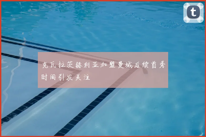 克瓦拉茨赫利亚加盟曼城后续首秀时间引发关注