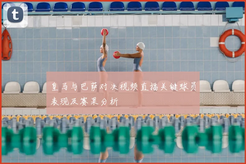 皇马与巴萨对决视频直播关键球员表现及赛果分析