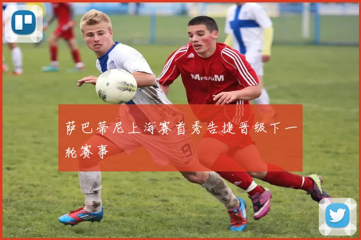 萨巴蒂尼上海赛首秀告捷晋级下一轮赛事