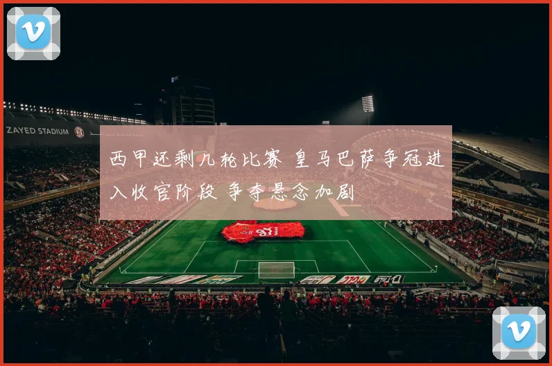 西甲还剩几轮比赛 皇马巴萨争冠进入收官阶段 争夺悬念加剧