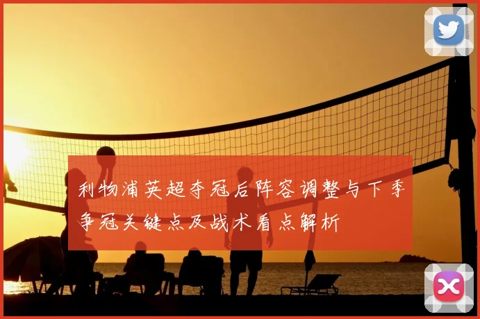 利物浦英超夺冠后阵容调整与下季争冠关键点及战术看点解析