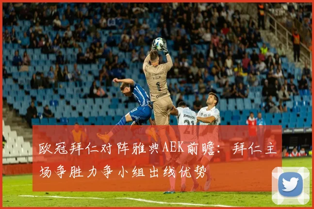 欧冠拜仁对阵雅典AEK前瞻：拜仁主场争胜力争小组出线优势