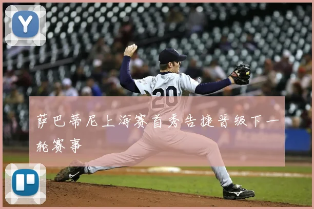 萨巴蒂尼上海赛首秀告捷晋级下一轮赛事