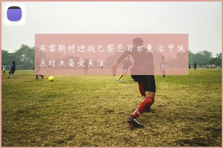 布雷斯特迎战巴黎圣日尔曼 法甲焦点对决备受关注