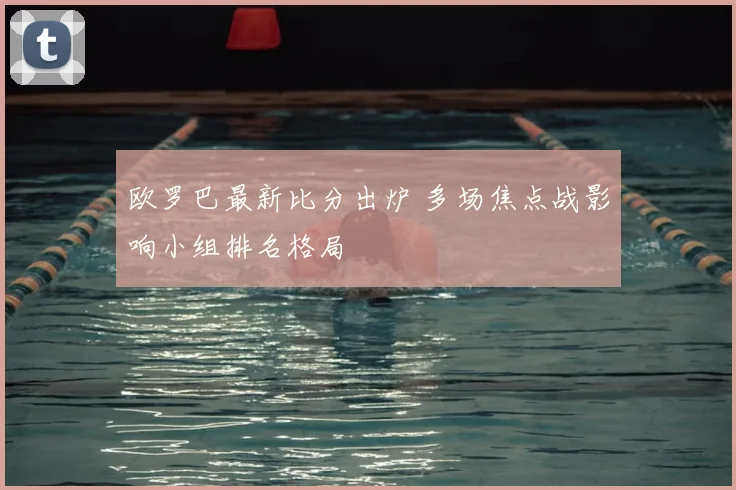 欧罗巴最新比分出炉 多场焦点战影响小组排名格局