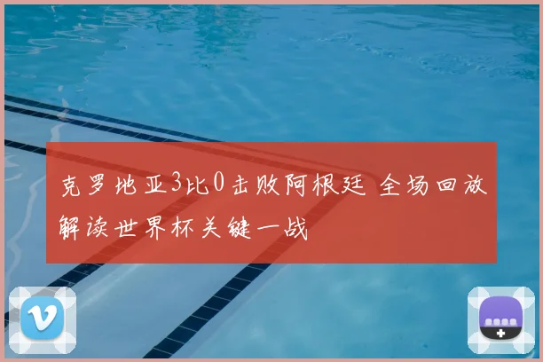 克罗地亚3比0击败阿根廷 全场回放解读世界杯关键一战