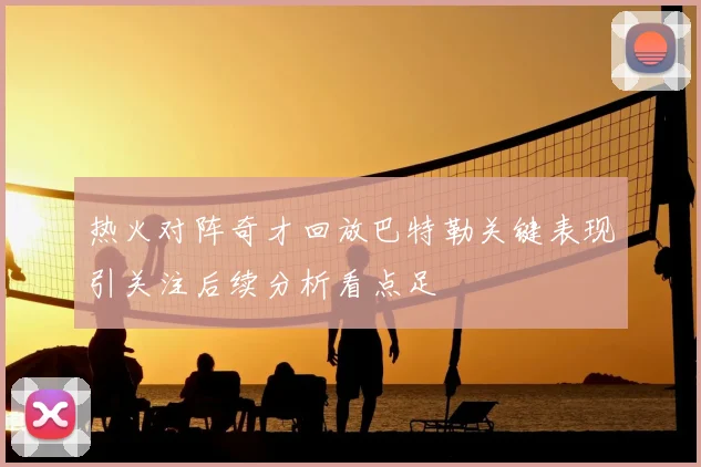热火对阵奇才回放巴特勒关键表现引关注后续分析看点足