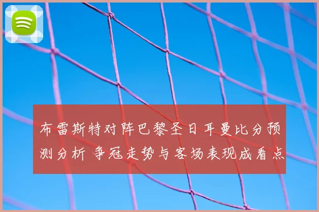 布雷斯特对阵巴黎圣日耳曼比分预测分析 争冠走势与客场表现成看点