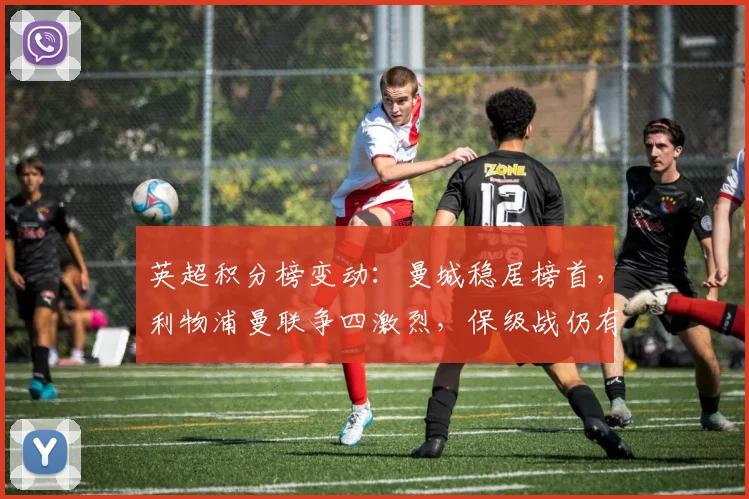 英超积分榜变动：曼城稳居榜首，利物浦曼联争四激烈，保级战仍有悬念