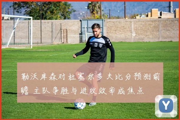 勒沃库森对杜塞尔多夫比分预测前瞻 主队争胜与进攻效率成焦点