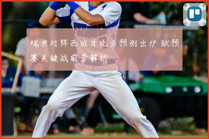 瑞典对阵西班牙比分预测出炉 欧预赛关键战前景解析