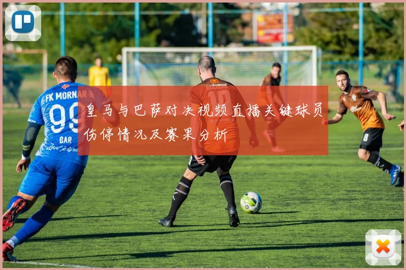 皇马与巴萨对决视频直播关键球员伤停情况及赛果分析