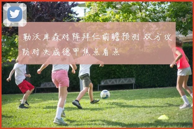 勒沃库森对阵拜仁前瞻预测 双方攻防对决成德甲焦点看点